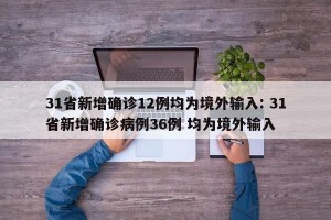 31省新增确诊12例均为境外输入: 31省新增确诊病例36例 均为境外输入 