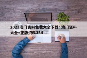 2023澳门资料免费大全下载: 澳门资料大全+正版资料354 