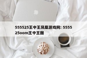 555525王中王凤凰游戏网: 555525oom王中王图 
