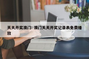 天天开奖澳门: 澳门天天开奖记录表免费播放 