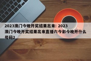 2023澳门今晚开奖结果出来: 2023澳门今晚开奖结果出来直播六今彩今晚开什么号码2 