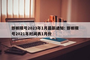 邯郸限号2023年1月最新通知: 邯郸限号2021年时间表1月份 