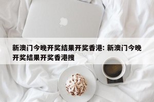 新澳门今晚开奖结果开奖香港: 新澳门今晚开奖结果开奖香港搜 