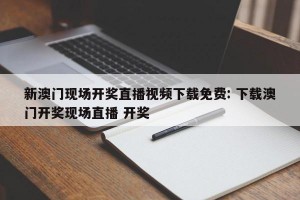 新澳门现场开奖直播视频下载免费: 下载澳门开奖现场直播 开奖 