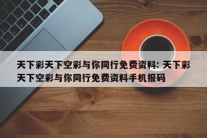 天下彩天下空彩与你同行免费资料: 天下彩天下空彩与你同行免费资料手机报码 