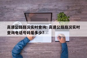 高速公路路况实时查询: 高速公路路况实时查询电话号码是多少? 