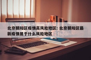 北京朝阳区疫情高风险地区: 北京朝阳区最新疫情属于什么风险地区 