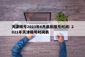 天津限号2023年6月最新限号时间: 2021年天津限号时间表 