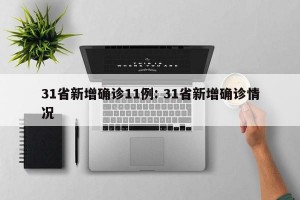 31省新增确诊11例: 31省新增确诊情况 