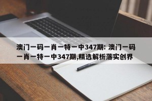 澳门一码一肖一特一中347期: 澳门一码一肖一特一中347期,精选解析落实创界 