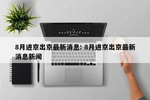 8月进京出京最新消息: 8月进京出京最新消息新闻 