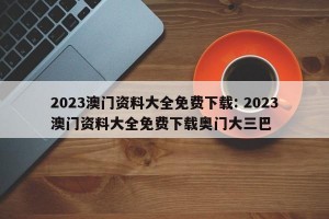 2023澳门资料大全免费下载: 2023澳门资料大全免费下载奥门大三巴 