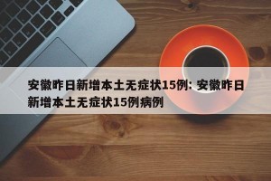 安徽昨日新增本土无症状15例: 安徽昨日新增本土无症状15例病例 