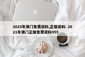 2025年澳门免费资料,正版资料: 2021年澳门正版免费资料955 