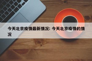 今天北京疫情最新情况: 今天北京疫情的情况 