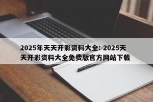 2025年天天开彩资料大全: 2025天天开彩资料大全免费版官方网站下载 