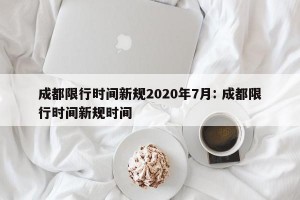 成都限行时间新规2020年7月: 成都限行时间新规时间 
