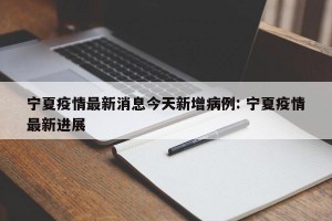 宁夏疫情最新消息今天新增病例: 宁夏疫情最新进展 