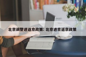 北京调整进返京政策: 北京进京返京政策 