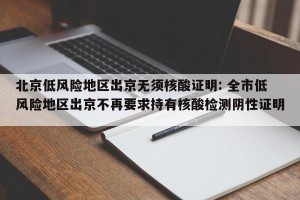 北京低风险地区出京无须核酸证明: 全市低风险地区出京不再要求持有核酸检测阴性证明 