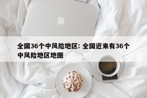 全国36个中风险地区: 全国近来有36个中风险地区地图 