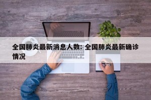 全国肺炎最新消息人数: 全国肺炎最新确诊情况 