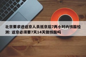 北京要求进返京人员抵京后7两小时内核酸检测: 返京必须要7天14天做核酸吗 