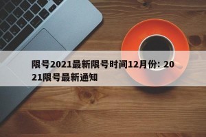 限号2021最新限号时间12月份: 2021限号最新通知 