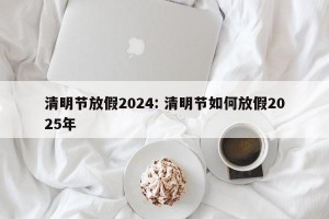 清明节放假2024: 清明节如何放假2025年 
