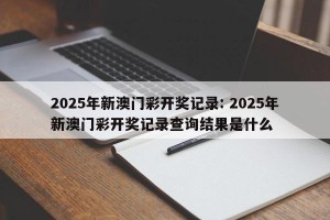 2025年新澳门彩开奖记录: 2025年新澳门彩开奖记录查询结果是什么 