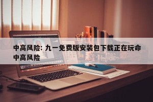 中高风险: 九一免费版安装包下载正在玩命中高风险 