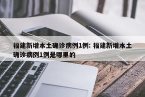 福建新增本土确诊病例1例: 福建新增本土确诊病例1例是哪里的 
