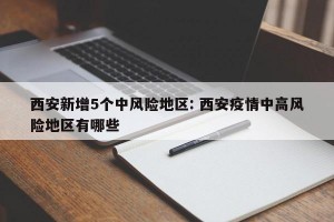 西安新增5个中风险地区: 西安疫情中高风险地区有哪些 