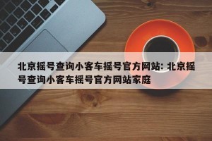 北京摇号查询小客车摇号官方网站: 北京摇号查询小客车摇号官方网站家庭 