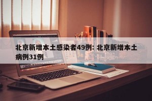 北京新增本土感染者49例: 北京新增本土病例31例 