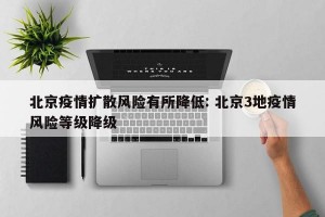 北京疫情扩散风险有所降低: 北京3地疫情风险等级降级 