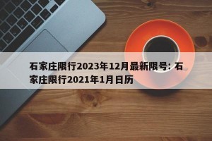 石家庄限行2023年12月最新限号: 石家庄限行2021年1月日历 