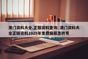 澳门资料大全,正版资料查询: 澳门资料大全正版资料2025年免费脑筋急转弯 