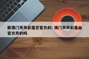 新澳门天天彩是否官方的: 澳门天天彩是由官方开的吗 
