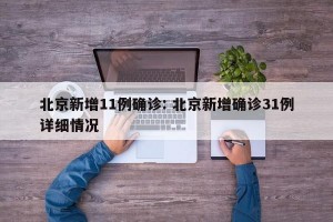 北京新增11例确诊: 北京新增确诊31例详细情况 