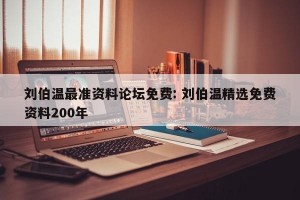 刘伯温最准资料论坛免费: 刘伯温精选免费资料200年 