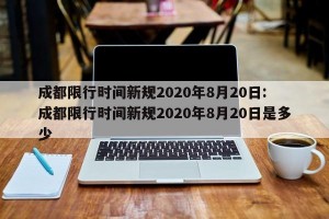 成都限行时间新规2020年8月20日: 成都限行时间新规2020年8月20日是多少 