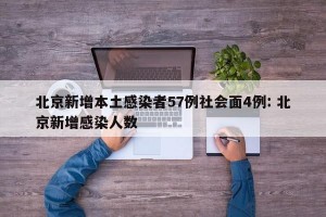 北京新增本土感染者57例社会面4例: 北京新增感染人数 