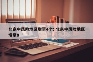 北京中风险地区增至4个: 北京中风险地区增至8 