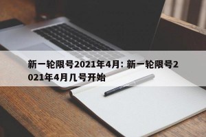 新一轮限号2021年4月: 新一轮限号2021年4月几号开始 