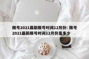 限号2021最新限号时间12月份: 限号2021最新限号时间12月份是多少 