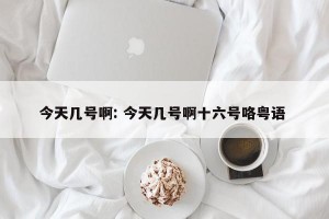 今天几号啊: 今天几号啊十六号咯粤语 