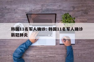韩国11名军人确诊: 韩国11名军人确诊新冠肺炎 