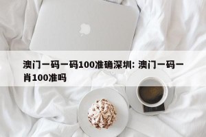 澳门一码一码100准确深圳: 澳门一码一肖100准吗 