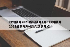 郑州限号2021最新限号4月: 郑州限号2021最新限号4月几点到几点 